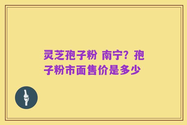 灵芝孢子粉 南宁?孢子粉市面售价是多少