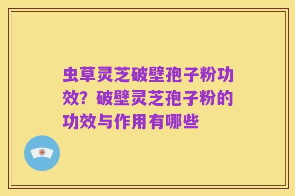 虫草灵芝破壁孢子粉功效？破壁灵芝孢子粉的功效与作用有哪些