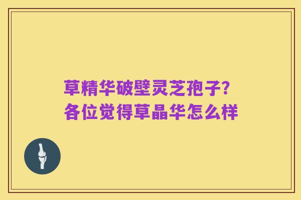 草精华破壁灵芝孢子？各位觉得草晶华怎么样