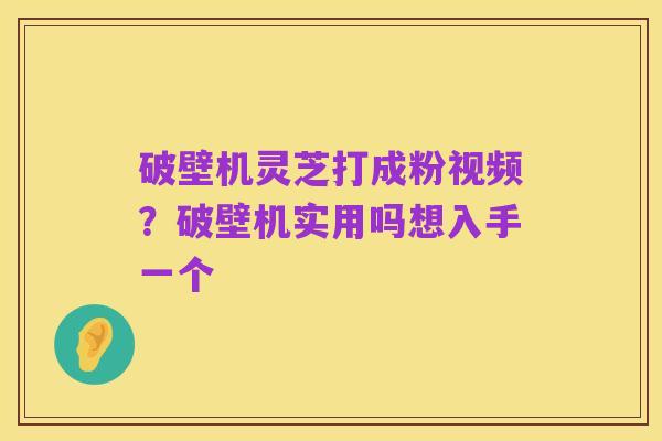 破壁机灵芝打成粉视频?破壁机实用吗想入手一个