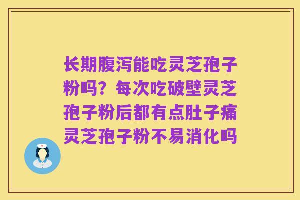 长期腹泻能吃灵芝孢子粉吗?每次吃破壁灵芝孢子粉后都有点肚子痛灵芝孢子粉不易消化吗
