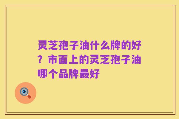 灵芝孢子油什么牌的好?市面上的灵芝孢子油哪个品牌最好