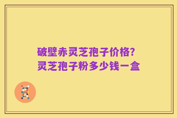 破壁赤灵芝孢子价格?灵芝孢子粉多少钱一盒