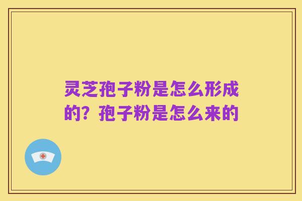 灵芝孢子粉是怎么形成的?孢子粉是怎么来的