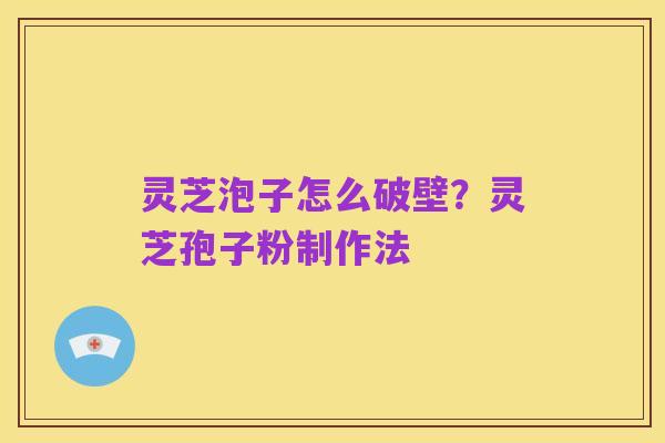 灵芝泡子怎么破壁?灵芝孢子粉制作法