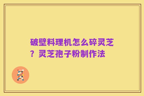 破壁料理机怎么碎灵芝?灵芝孢子粉制作法