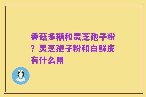 香菇多糖和灵芝孢子粉?灵芝孢子粉和白鲜皮有什么用