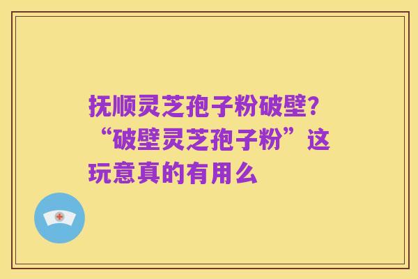 抚顺灵芝孢子粉破壁?“破壁灵芝孢子粉”这玩意真的有用么