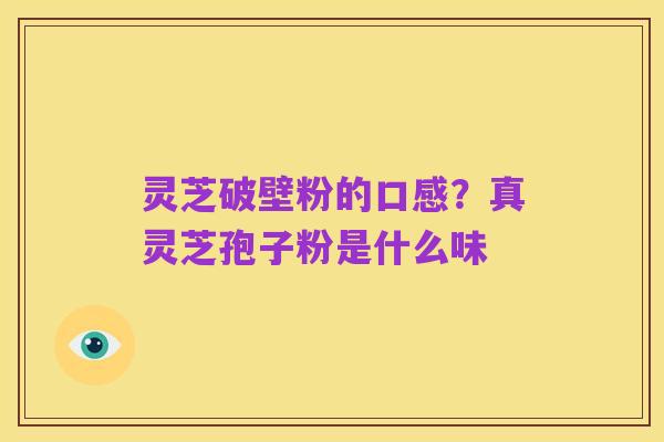 灵芝破壁粉的口感?真灵芝孢子粉是什么味