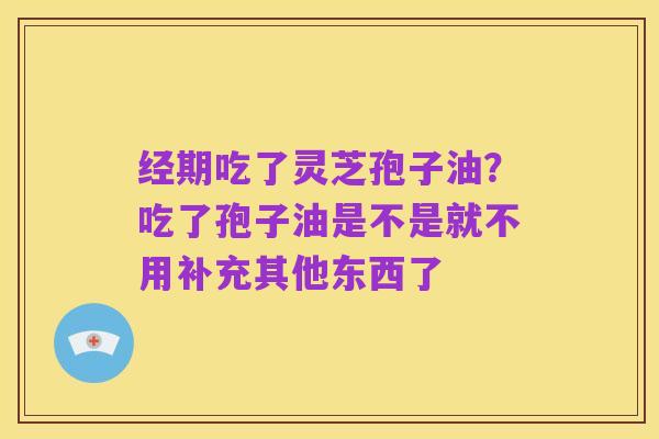 经期吃了灵芝孢子油?吃了孢子油是不是就不用补充其他东西了