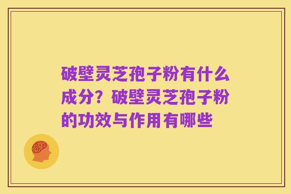 破壁灵芝孢子粉有什么成分?破壁灵芝孢子粉的功效与作用有哪些