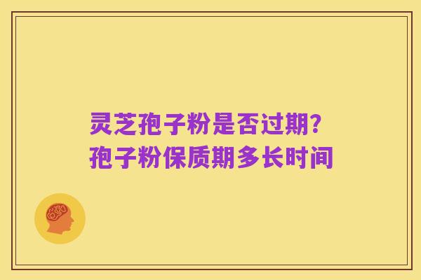灵芝孢子粉是否过期?孢子粉保质期多长时间