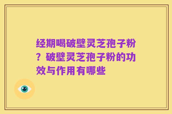 经期喝破壁灵芝孢子粉?破壁灵芝孢子粉的功效与作用有哪些