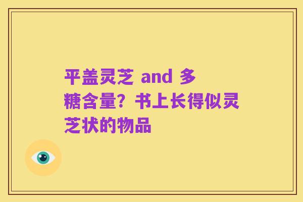 平盖灵芝 and 多糖含量?书上长得似灵芝状的物品