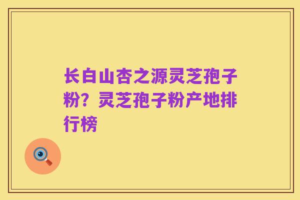 长白山杏之源灵芝孢子粉?灵芝孢子粉产地排行榜