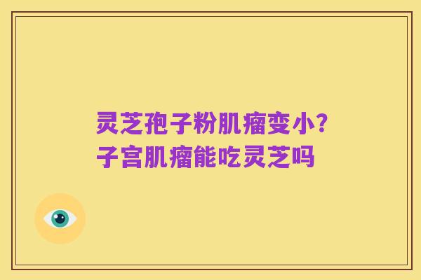 灵芝孢子粉肌瘤变小？子宫肌瘤能吃灵芝吗