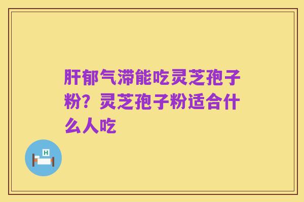 肝郁气滞能吃灵芝孢子粉?灵芝孢子粉适合什么人吃