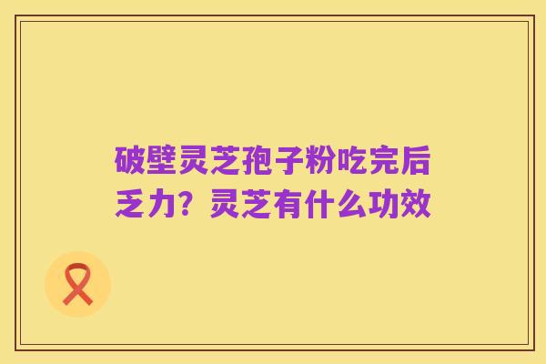 破壁灵芝孢子粉吃完后乏力?灵芝有什么功效