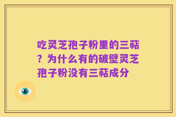 吃灵芝孢子粉里的三萜?为什么有的破壁灵芝孢子粉没有三萜成分