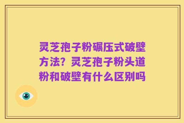 灵芝孢子粉碾压式破壁方法?灵芝孢子粉头道粉和破壁有什么区别吗