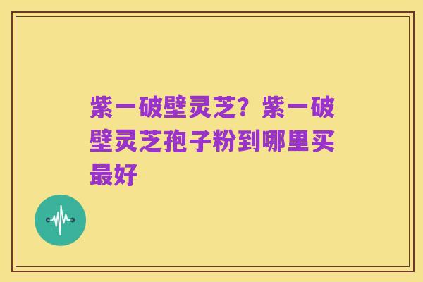 紫一破壁灵芝?紫一破壁灵芝孢子粉到哪里买最好