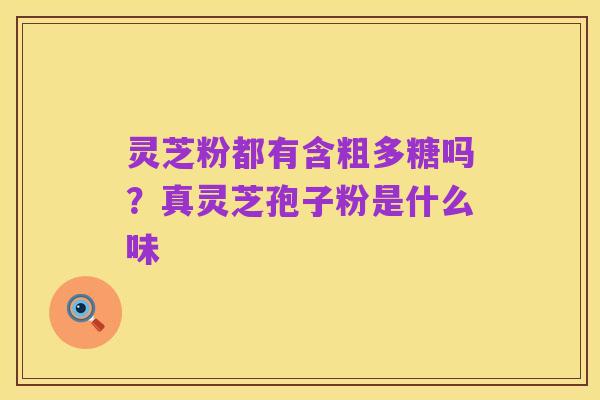 灵芝粉都有含粗多糖吗？真灵芝孢子粉是什么味