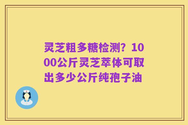 灵芝粗多糖检测？1000公斤灵芝萃体可取出多少公斤纯孢子油