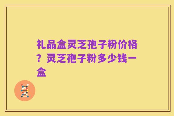 礼品盒灵芝孢子粉价格?灵芝孢子粉多少钱一盒