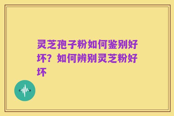 灵芝孢子粉如何鉴别好坏？如何辨别灵芝粉好坏