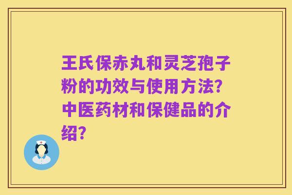 王氏保赤丸和灵芝孢子粉的功效与使用方法?中医药材和保健品的介绍?