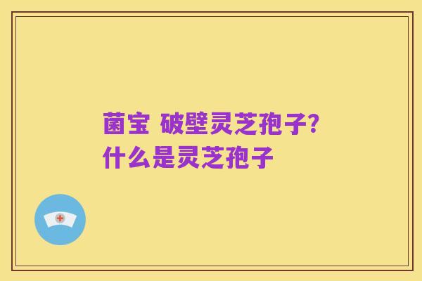 菌宝 破壁灵芝孢子？什么是灵芝孢子