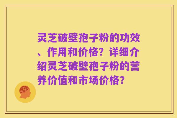 灵芝破壁孢子粉的功效、作用和价格？详细介绍灵芝破壁孢子粉的营养价值和市场价格？