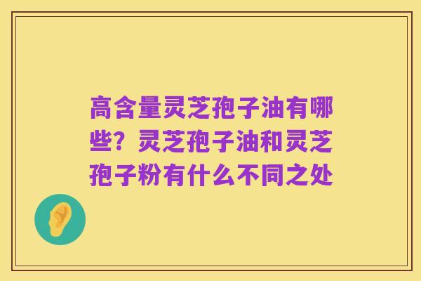 高含量灵芝孢子油有哪些?灵芝孢子油和灵芝孢子粉有什么不同之处