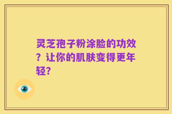 灵芝孢子粉涂脸的功效?让你的肌肤变得更年轻?