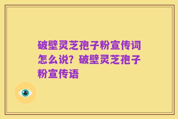破壁灵芝孢子粉宣传词怎么说?破壁灵芝孢子粉宣传语