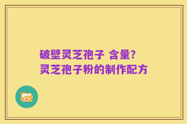 破壁灵芝孢子 含量？灵芝孢子粉的制作配方