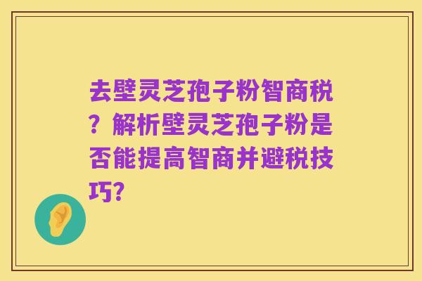 去壁灵芝孢子粉智商税?解析壁灵芝孢子粉是否能提高智商并避税技巧?