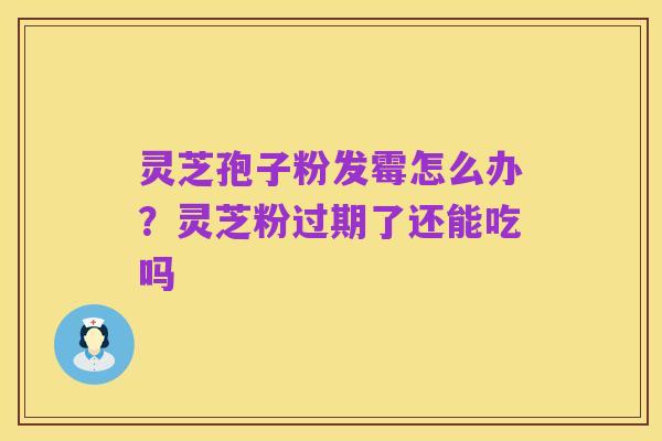 灵芝孢子粉发霉怎么办？灵芝粉过期了还能吃吗