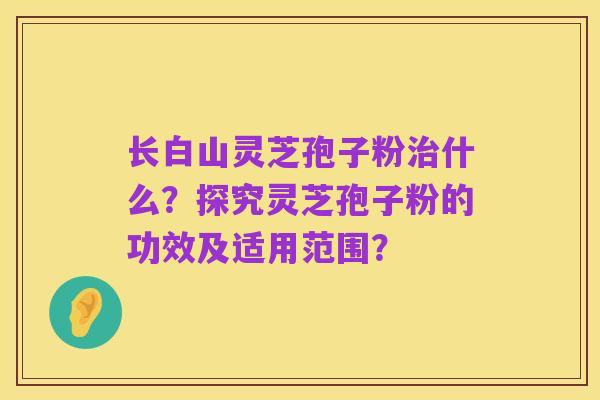 长白山灵芝孢子粉治什么?探究灵芝孢子粉的功效及适用范围?