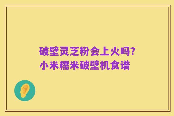 破壁灵芝粉会上火吗?小米糯米破壁机食谱