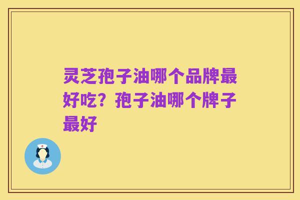 灵芝孢子油哪个品牌最好吃？孢子油哪个牌子最好