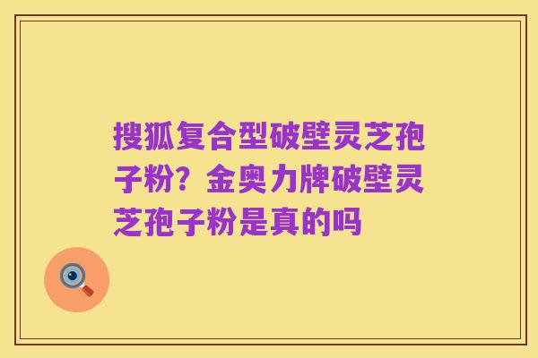 搜狐复合型破壁灵芝孢子粉?金奥力牌破壁灵芝孢子粉是真的吗