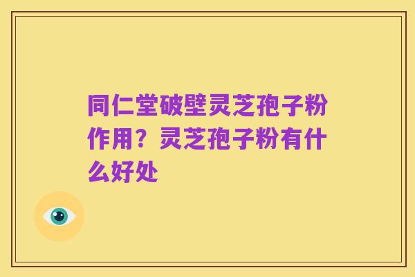 同仁堂破壁灵芝孢子粉作用？灵芝孢子粉有什么好处