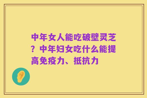 中年女人能吃破壁灵芝?中年妇女吃什么能提高免疫力、抵抗力