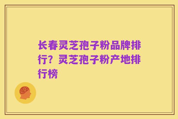 长春灵芝孢子粉品牌排行?灵芝孢子粉产地排行榜