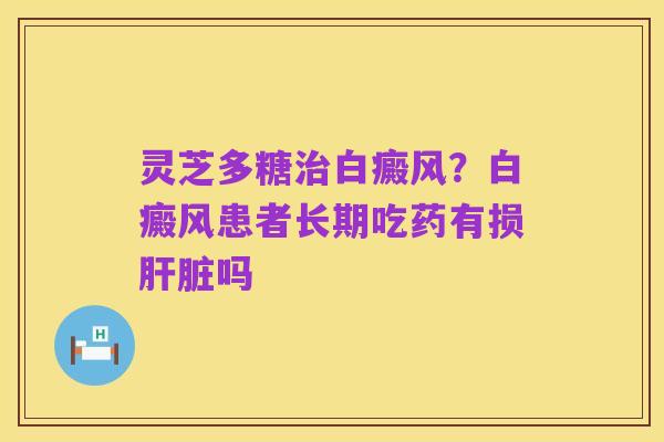 灵芝多糖治白癜风?白癜风患者长期吃药有损肝脏吗