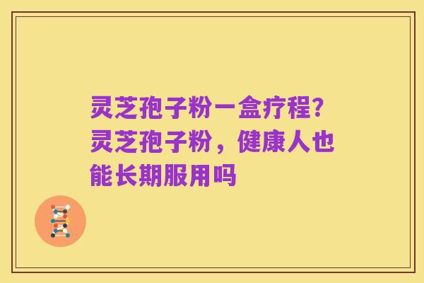 灵芝孢子粉一盒疗程?灵芝孢子粉,健康人也能长期服用吗
