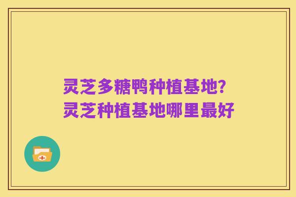 灵芝多糖鸭种植基地?灵芝种植基地哪里最好