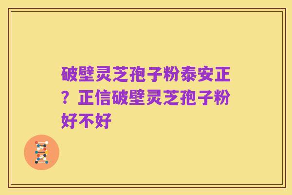 破壁灵芝孢子粉泰安正?正信破壁灵芝孢子粉好不好