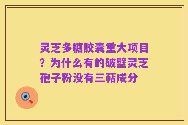 灵芝多糖胶囊重大项目？为什么有的破壁灵芝孢子粉没有三萜成分